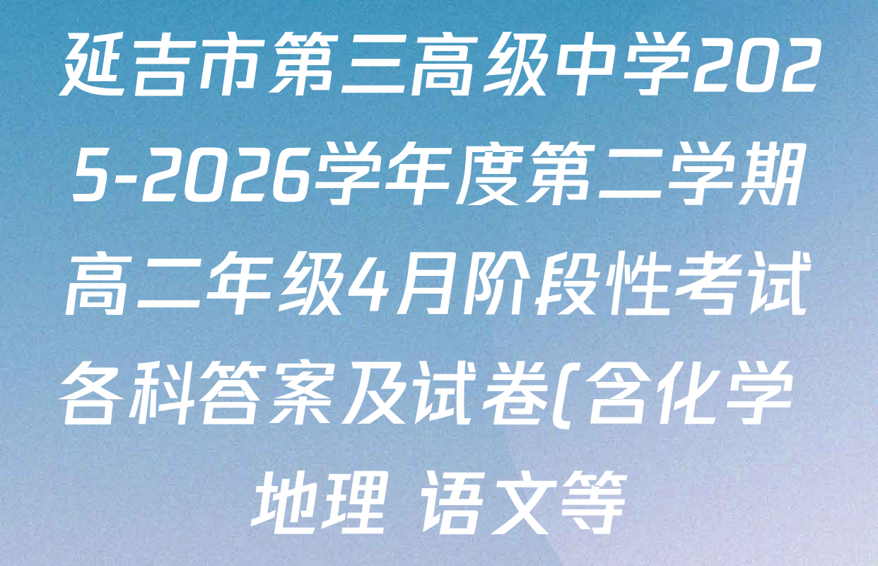 延吉市第三高级中学2025-2026学年度第二学期高二年级4月阶段性考试各科答案及试卷(含化学 地理 语文等)